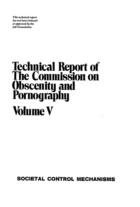 handle is hein.beal/tcop0005 and id is 1 raw text is: This technical report
has not been reviewed
or approved by the
full Commission.
Technical Report of
The Commission on
Obscenity and
Pornography
Volume V

SOCIETAL CONTROL MECHANISMS


