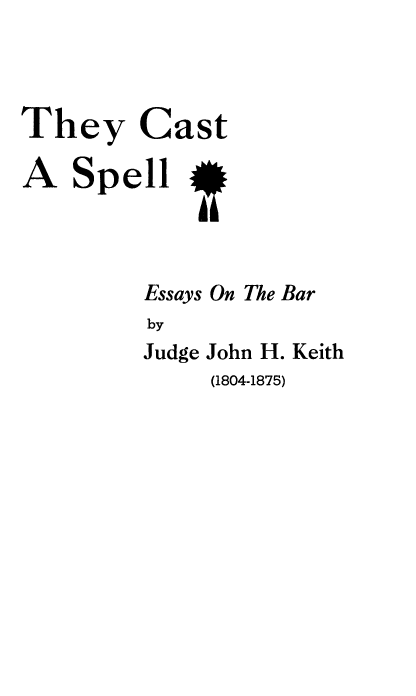 handle is hein.beal/tcseb0001 and id is 1 raw text is: They Cast
A Spell
Essays On The Bar
by
Judge John H. Keith

(1804-1875)


