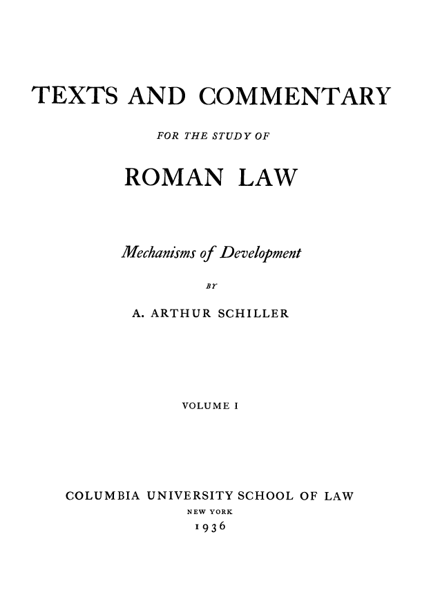 handle is hein.beal/tcstromla0001 and id is 1 raw text is: 






TEXTS AND COMMENTARY


            FOR THE STUDY OF



         ROMAN LAW





         Mechanisms of Development

                Br


A. ARTHUR


SCHILLER


           VOLUME I






COLUMBIA UNIVERSITY SCHOOL OF LAW
           NEW YORK
           1936


