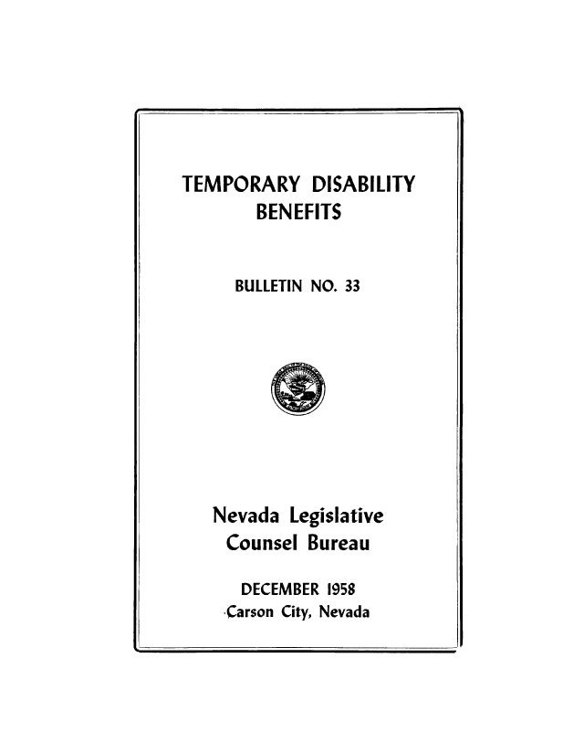 handle is hein.beal/tedisbe0001 and id is 1 raw text is: TEPRR DSBLT

TEMPORARY DISABILITY
BENEFITS
BULLETIN NO. 33

Nevada Legislative
Counsel Bureau
DECEMBER 1958
Carson City, Nevada


