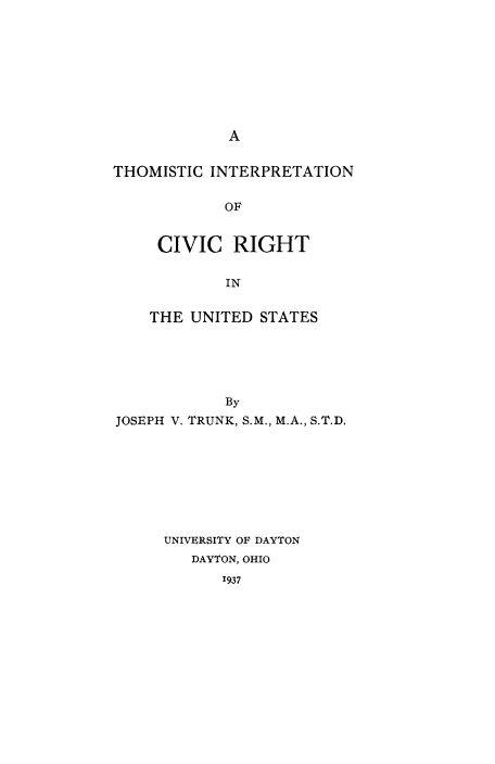handle is hein.beal/thomcrus0001 and id is 1 raw text is: A

THOMISTIC INTERPRETATION
OF
CIVIC RIGHT
IN
THE UNITED STATES
By
JOSEPH V. TRUNK, S.M., M.A., S.T.D.
UNIVERSITY OF DAYTON
DAYTON, OHIO
1937


