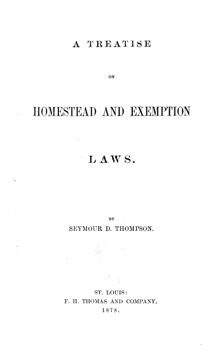 handle is hein.beal/thomexl0001 and id is 1 raw text is: 





       A TREAT]SE




              ON





HOMESTEAD AND EXEMPTION


   LAW S.








       BY
SEYMOUR D. THOMPSON.


      ST. LOUIS:
F. II. THOMAS AND COMPANY.
       1878.


