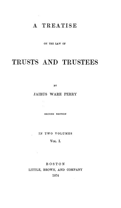 handle is hein.beal/tlawees0001 and id is 1 raw text is: A TREATISE
ON THE LAW OF
TRUSTS AND TRUSTEES
YP
JAIRUS WARE PERRY

SECOND EDITION
IN TWO VOLUMES
VOL. I.
BOSTON

LITTLE, BROWN, AND COMPANY
1874


