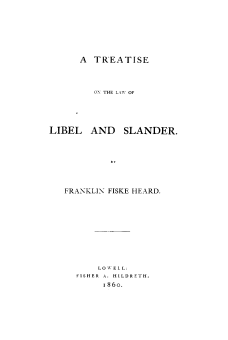 handle is hein.beal/tllas0001 and id is 1 raw text is: A TREATISE
ON THE LAW OF

LIBEL

AND SLANDER.

FRANKLIN FISKE HEARD.
L 0 W E L L:
FISHER A. HILDRETH.
I86o.


