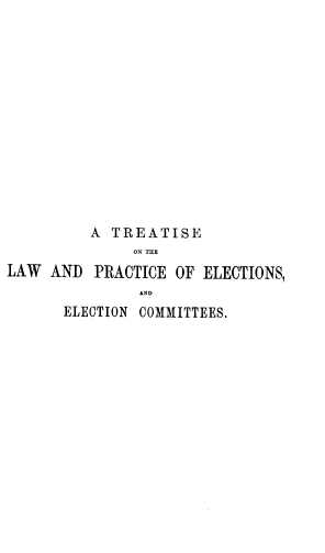 handle is hein.beal/tlppei0001 and id is 1 raw text is: 













         A TREATISE

LAW  AND PRACTICE OF ELECTIONS,

      ELECTION COMMITTEES.


