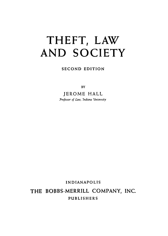 handle is hein.beal/tlsoc0001 and id is 1 raw text is: 








  THEFT, LAW


AND SOCIETY


      SECOND EDITION



            BY
       JEROME HALL
       .Professor of Law, Indiana 'University


          INDIANAPOLIS

THE BOBBS-MERRILL COMPANY,  INC.
           PUBLISHERS


