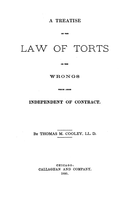 handle is hein.beal/tltt0001 and id is 1 raw text is: A TREATISE

Ol THU

LAW

OF TORTS

on THU
WROTGS
WHICH ARI18

INDEPENDENT OF CONTRACT.
By THOMAS M. COOLEY. LL. D.
CHICAGO:
CALLAGHAN AND COMPANY.
1880.


