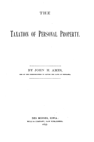 handle is hein.beal/tnplpy0001 and id is 1 raw text is: 



                  THE







ImoN OF PERSONAL PROPERTY












           BY  JOHN H. AMES,
      ONE OF TE OOMMISSIONERS TO ..VI8E THE LAWS OF NEXBRASKA.
















             DES MOINES, IOWA:
          MILLS & COMPANY, LAW PUBLISHERS.
                    1877.


