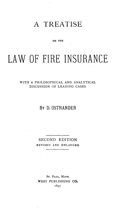handle is hein.beal/tolairenc0001 and id is 1 raw text is: A TREATISE
ON THE
LAW OF FIRE INSURANCE

WITH A PHILOSOPHICAL AND ANALYTICAL
DISCUSSION OF LEADING CASES
By D. OSTRANDER
SECOND EDITION
REVISED AND ENLARGED
ST. PAUL, MINN.
WEST PUBLISHING CO.
1897


