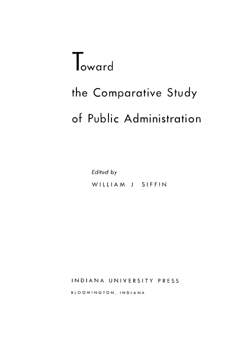handle is hein.beal/towcomp0001 and id is 1 raw text is: Toward
the Comparative Study

Public

Administration

Edited by

WILLIAM

J

SIFFIN

INDIANA UNIVERSITY PRESS

BLOOMINGTON, INDIANA

of


