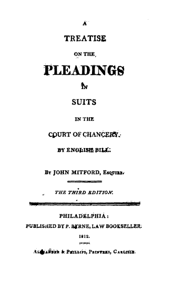 handle is hein.beal/tpsuchaeb0001 and id is 1 raw text is: 


              A

          TREATISE

            ON THE,


     PLEADINGS




            SUITS

            IN THE

      CpURT OF CHANCEMl.

        BY ENoblis.iu.


     By JOHN MITFORD, Eayzaia


       THE THIRD BDITION.



       PHILADELPHIA:
PUBLISkIED BY P. INERNE, LAW BOOKSELLER;
              1812.

  AL*aid hk ikat.tiS, PaWrWs, C ARaIfs.


