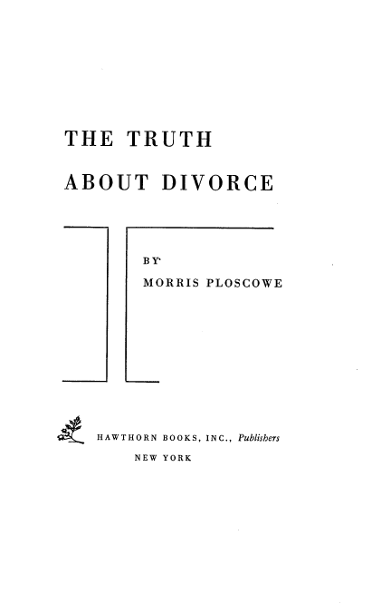 handle is hein.beal/trabdv0001 and id is 1 raw text is: THE TRUTH
ABOUT DIVORCE

BY
MORRIS PLOSCOWE

HAWTHORN BOOKS, INC., Publishers
NEW YORK


