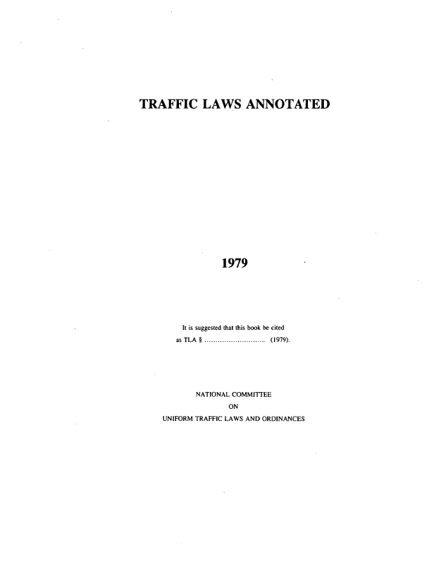 handle is hein.beal/traflwan0001 and id is 1 raw text is: 













TRAFFIC LAWS ANNOTATED





















                 1979







         It is suggested that this book be cited
         as TLA § ...... ....... (1979).


NATIONAL COMMITTEE
       ON


UNIFORM TRAFFIC LAWS AND ORDINANCES



