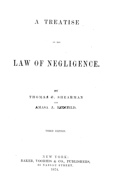 handle is hein.beal/trawnglc0001 and id is 1 raw text is: 




        A  TREATISE




              ON THO





LAW OF NEGLIGENCE


TH01AA  (3. SIIEAUhMAN
         AND
  AM1ASA A.  I RM XED.


         THIRD EDITION.






         NEWA YORK:
BAKER, VOORHIS & CO., PUBLISHERS,
      66 NASSAU STREET.
           1874.



