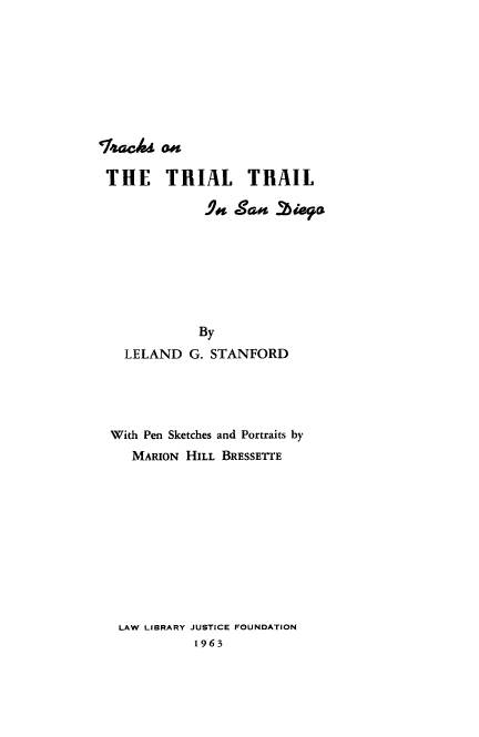 handle is hein.beal/trcktri0001 and id is 1 raw text is: 











THE TRIAL TRAIL

             9gi Saw % 5iel a







             By
  LELAND   G. STANFORD





  With Pen Sketches and Portraits by
  MARION  HILL BRESSETTE











  LAW LIBRARY JUSTICE FOUNDATION
           1963


