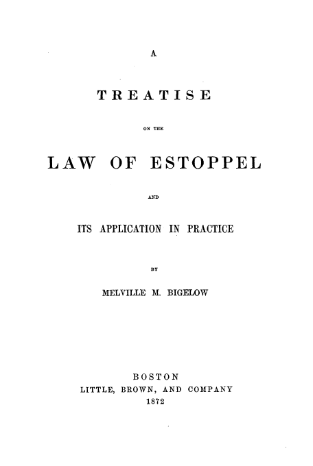 handle is hein.beal/treat0001 and id is 1 raw text is: TREATISE
ON TIE
LAW OF ESTOPPEL
AND

ITS APPLICATION

IN PRACTICE

MELVILLE M. BIGELOW
BOSTON
LITTLE, BROWN, AND COMPANY
1872


