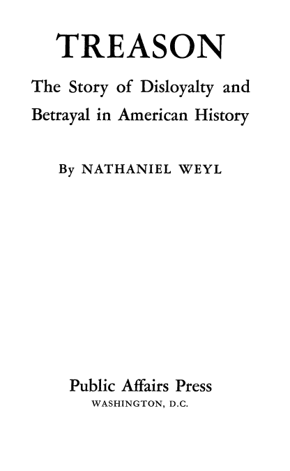 handle is hein.beal/trestdl0001 and id is 1 raw text is: 

TREASON


The Story of Disloyalty


and


Betrayal in American History


   By NATHANIEL WEYL










   Public Affairs Press
      WASHINGTON, D.C.



