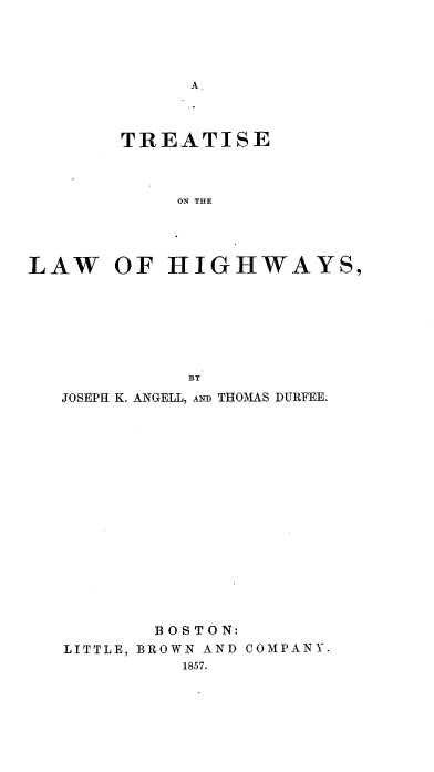 handle is hein.beal/trlahi0001 and id is 1 raw text is: 




A


       TREATISE



            ON THE




LAW OF HIGHWAYS,







             BY
   JOSEPH K. ANGELL, AND THOMAS DURFEE.

















          BOSTON:
   LITTLE, BROWN AND COMPANY.
            1857.


