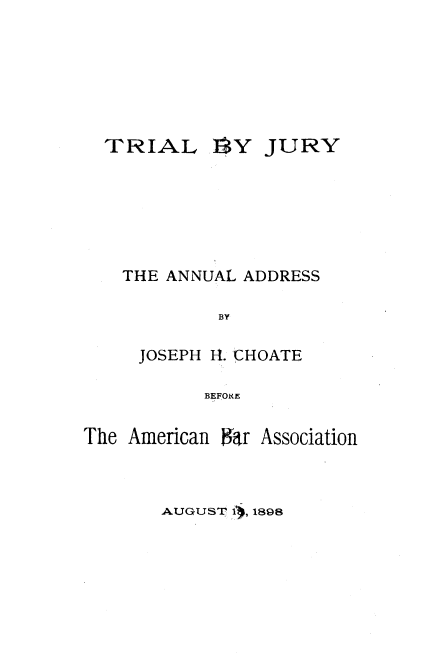 handle is hein.beal/trlbjry0001 and id is 1 raw text is: 







IY   JURY


THE ANNUAL ADDRESS

         BY

  JOSEPH It CHOATE

        BEFORE


The American Bar Association


AUGUST i), 1898


'TRIAL


