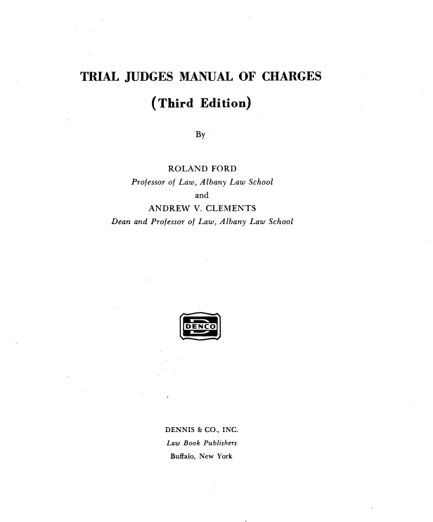 handle is hein.beal/trljmc0001 and id is 1 raw text is: 







TRIAL   JUDGES MANUAL OF CHARGES


             (Third   Edition)


                     By



                ROLAND  FORD
         Professor of Law, Albany Law School
                     and
             ANDREW  V. CLEMENTS
      Dean and Professor of Law, Albany Law School























                DENNIS & CO., INC.
                Law Book Publishers
                Buffalo, New York


