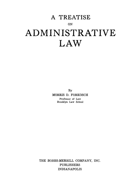handle is hein.beal/troadl0001 and id is 1 raw text is: A TREATISE
ON
ADMINISTRATIVE

LAW
By
MORRIS D. FORKOSCH
Professor of Law
Brooklyn Law School
THE BOBBS-MERRILL COMPANY, INC.
PUBLISHERS
INDIANAPOLIS


