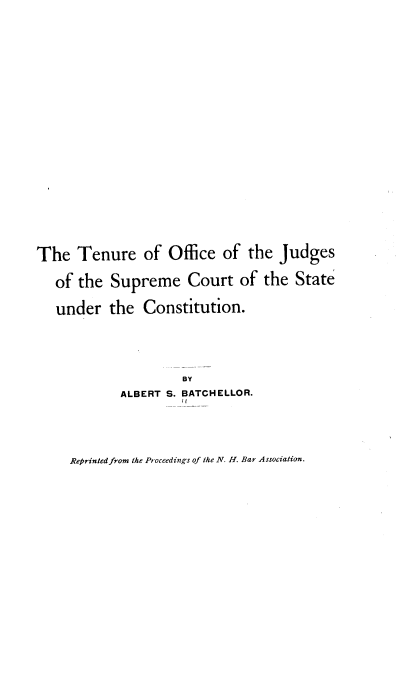 handle is hein.beal/trofjdsmct0001 and id is 1 raw text is: 
















The   Tenure   of  Office of  the Judges

   of the Supreme Court of the State

   under  the  Constitution.



                     BY
            ALBERT S. BATCHELLOR.


Reprintedfrom the Proceedings of the N. H. Bar Association.


