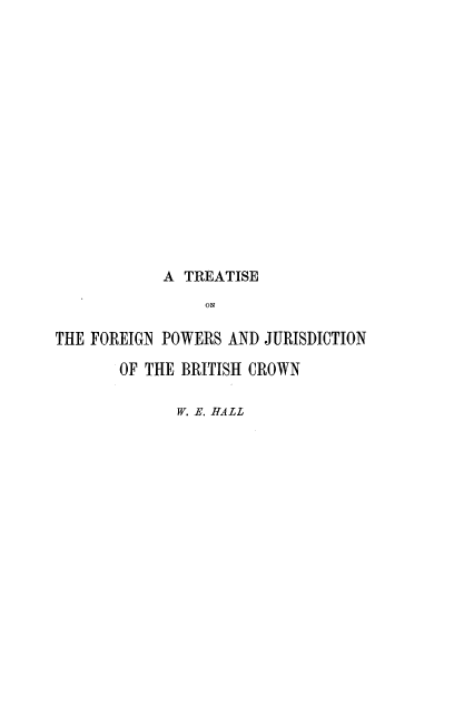 handle is hein.beal/trtfpwjcb0001 and id is 1 raw text is: 
















            A TREATISE
                 ON

THE FOREIGN POWERS AND JURISDICTION

       OF THE BRITISH CROWN


W. E. HALL


