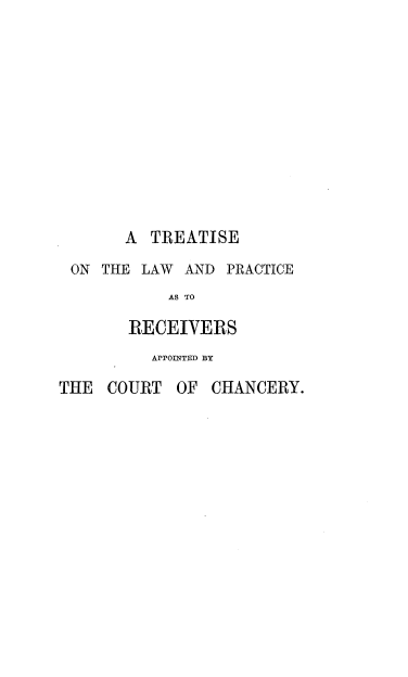 handle is hein.beal/trtlwpapc0001 and id is 1 raw text is: 












       A  TREATISE

 ON THE  LAW AND  PRACTICE
            AS TO

       RECEIVERS
          APPOINTED BY

THE  COURT  OF  CHANCERY.


