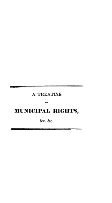 handle is hein.beal/trtmunprt0001 and id is 1 raw text is: 




















     A TREATISE

         ON

MUNICIPAL  RIGHTS,

       &c. &c.


