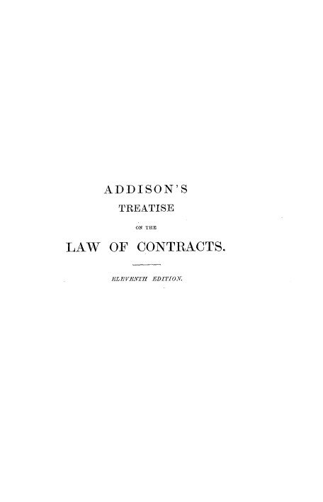 handle is hein.beal/trtslwcts0001 and id is 1 raw text is: 
















     ADDISON'S
        TREATISE
          ON THE

LAW   OF  CONTRACTS.


       ELEVENTH EDITION.


