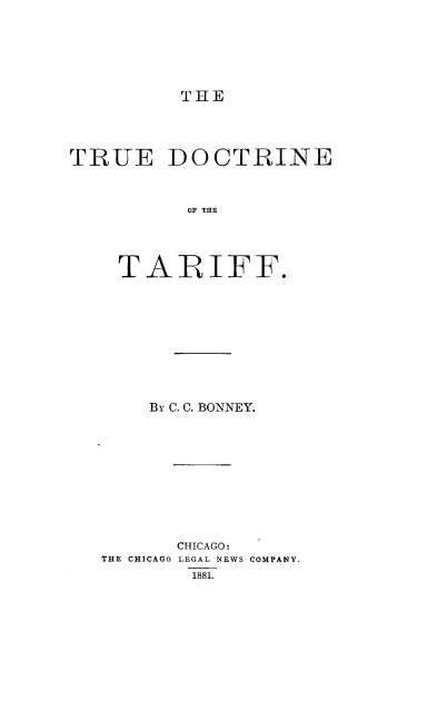 handle is hein.beal/trudoctar0001 and id is 1 raw text is: THE

TRUE DOCTRINE
OIF THE
TARIFF.

By C. C. BONNEY.

THE CHICAGO

CHICAGO:
LEGAL NEWS COMPANY.
1881.


