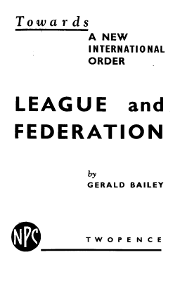 handle is hein.beal/tsanew0001 and id is 1 raw text is: Towards
A NEW
INTERNATIONAL
ORDER

LEAGUE

and

FEDERATION
by
GERALD BAILEY

p
0.

T W O P E N C E


