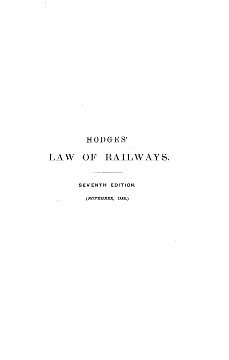 handle is hein.beal/tslrwcs0001 and id is 1 raw text is: 


















       HODGES'

LAW OF RAILWAYS.



      SEVENTH EDITION.

      (NO VEMBER, 1888.)


