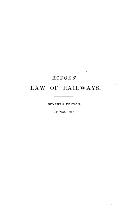 handle is hein.beal/tslrwcs0002 and id is 1 raw text is: 


















       HODGES'

LAW   -OF  RAILWAYS.



      SEVENTH EDITION.

        (MARCH, 1889.)


