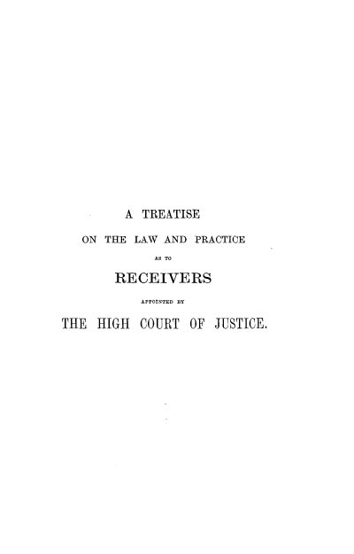 handle is hein.beal/tslwpcrv0001 and id is 1 raw text is: 
















         A  TREATISE

   ON THE LAW  AND PRACTICE
             AS TO

        RECEIVERS
           APPOINTED BY

THE  HIGH  COURT  OF  JUSTICE.


