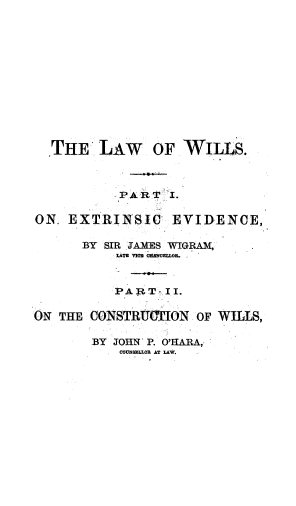 handle is hein.beal/tsoece0001 and id is 1 raw text is: THE LAW OF WILLS.
JPART ~I.
ON. EXTRINSIC EVIDENCE,
BY SIR JAMES WIGRAM,
LATE VICE CEfNCLLOR.
PART - II.
ON THE CONSTRUCTION OF WILLS,
BY JOHN P. O'HARA,
COUNSELLOR AT LAW.


