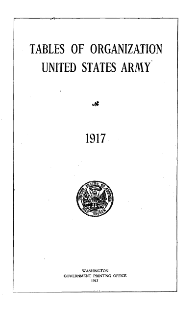 handle is hein.beal/tsonudsta0001 and id is 1 raw text is: 



TABLES OF ORGANIZATION

   UNITED   STATES ARMY







             1917


    WASHINGTON
GOVERNMENT PRINTING OFFICE
       1917


