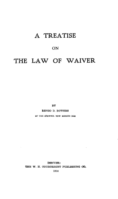 handle is hein.beal/ttlwwv0001 and id is 1 raw text is: 










         A   TREATISE



                ON



THE LAW OF WAIVER


           BY
       ILENZO D. 13DWERS
    OF THE R1DWELL NEW MEXIeO BAR















         DONVER:
THE W. H. OOURflRIGHT PUBIAHHNG 00.
            1914



