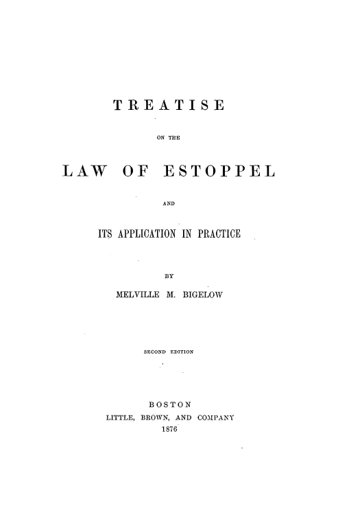handle is hein.beal/ttpprac0001 and id is 1 raw text is: TREATISE
ON THE
LAW OF ESTOPPEL
AND

ITS APPLICATION IN PRACTICE
BY
MELVILLE M. BIGELOW

SECOND EDITION
BOSTON
LITTLE, BROWN, AND COMPANY
1876


