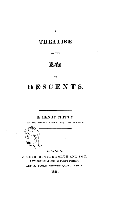 handle is hein.beal/ttslwdsc0001 and id is 1 raw text is: 







A


       TREATISE


            OF THE






            OF


  D   PSCENTS.








      By HENRY CHITTY,
  OF THE MIDDLE TEMPLE, ESQ. CONVEYANCER.








          LONDOT:

JOSEPH BUTTERWORTH  AND SON,
   LAW-BOOKSELLERS, 4, FLEET-STREET:
   AND J. COOKE, ORMOND QUAY, DUBLIN.

            18'25.


