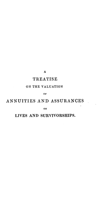handle is hein.beal/tvaals0002 and id is 1 raw text is: A
TREATISE
ON THE VALUATION
OF
ANNUITIES AND ASSURANCES
ON
LIVES AND SURVIVORSHIPS.


