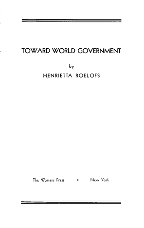 handle is hein.beal/twdwld0001 and id is 1 raw text is: TOWARD WORLD GOVERNMENT
by
H.ENRIETTA ROELOFS

The Womans Press

New York


