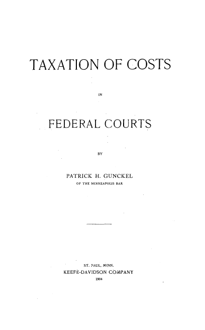 handle is hein.beal/txcosfdr0001 and id is 1 raw text is: 
















TAXATION OF COSTS






               IN







    FEDERAL COURTS






               BY


PATRICK H. GUNCKEL

   OF THE MINNEAPOLIS BAR





















   ST. PAUL, MINN.

KEEFE-DAVIDSON COMPANY
       1904



