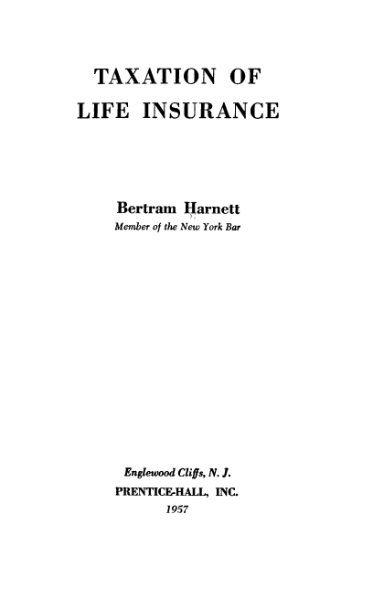 handle is hein.beal/txtnlfi0001 and id is 1 raw text is: 




  TAXATION OF

LIFE INSURANCE






     Bertram Harnett
     Member of the New York Bar

















     Englewood Cliffs, N. J.
     PRENTICE-HALL, INC.
          1957



