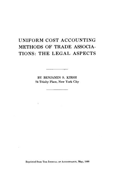 handle is hein.beal/ucccm0001 and id is 1 raw text is: UNIFORM COST ACCOUNTING
METHODS OF TRADE ASSOCIA-
TIONS: THE LEGAL ASPECTS
BY BENJAMIN S. KIRSH
74 Trinity Place, New York City

Reprinted from THE JOURNAL OF ACCOUNTANCY, May, 1998



