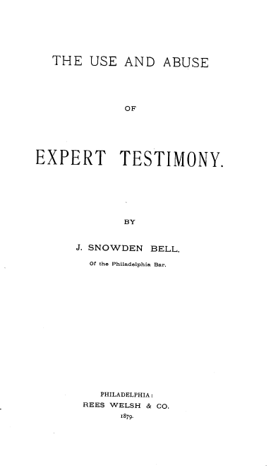 handle is hein.beal/ueasetty0001 and id is 1 raw text is: 







  THE   USE  AND   ABUSE






             OF







EXPERT TESTIMONY.








             BY


J. SNOWDEN BELL.

  Of the Philadelphia Bar.



















    PHILADELPHIA:
 REES WELSH & CO.
       1879.


