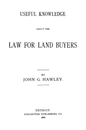 handle is hein.beal/ukllb0001 and id is 1 raw text is: USEFUL KNOWLEDGE
ABOUT THE
LAW FOR LAND BUYERS
BY
JOHN G. HAWLEY.
DETROIT
COLLECTOR PUBLISHING CO.
1890.


