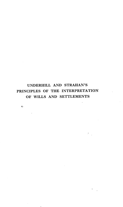 handle is hein.beal/undstr0001 and id is 1 raw text is: UNDERHILL AND STRAHAN'S
PRINCIPLES OF THE INTERPRETATION
OF WILLS AND SETTLEMENTS


