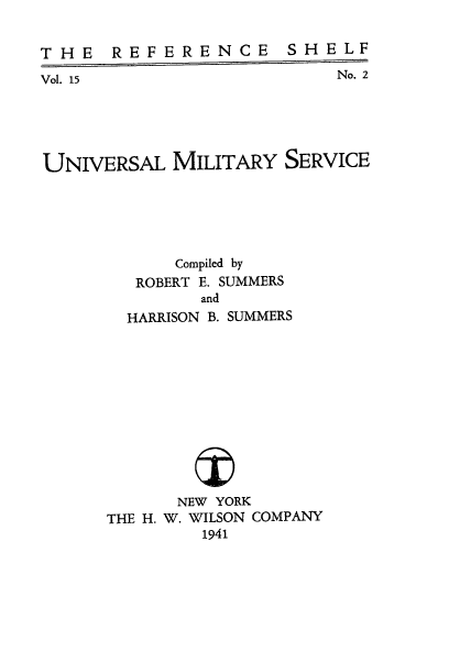 handle is hein.beal/univmtars0001 and id is 1 raw text is: 


THE REFERENCE SHELF


Vol. 15


No. 2


UNIVERSAL   MILITARY  SERVICE


    Compiled by
 ROBERT E. SUMMERS
       and
HARRISON B. SUMMERS


      NEW YORK
THE H. W. WILSON COMPANY
         1941



