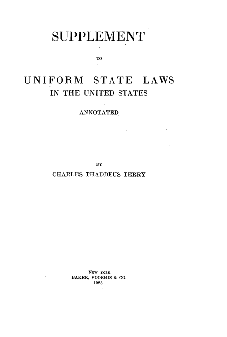 handle is hein.beal/unslaufu0002 and id is 1 raw text is: ï»¿SUPPLEMENT
TO

UNIFORM

STATE

LAWS

IN THE UNITED STATES
ANNOTATED.
BY
CHARLES THADDEUS TERRY

NEW YoRK
BAKER, VOORHIS & CO.
1923


